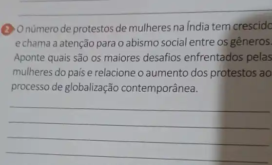 (2) O número de protestos de mulheres na índia tem crescido
e chama a atenção para o abismo social entre os gêneros.
Aponte quais são os maiores desafios enfrentados pelas
mulheres do paise relacione o aumento dos protestos ao
processo de globalização contemporânea.
__