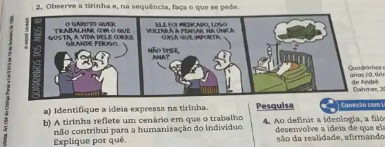 2. Observe a tirinha e, na sequência, faça o que se pede.
a) Identifique a ideia expressa na tirinha.
Pesquisa
b) A tirinha reflete um cenário em que o trabalho
não contribui para a humanização do individuo.
Explique por quê.
4. Ao definir a ideologia, a filó
desenvolve a ideia de que el
são da realidade , afirmando