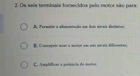 2. Os seis terminais fornecidos pelo motor são para:
A. Permitir a alimentação em dois niveis distintos;
B. Conseguir usar o motor em seis niveis diferentes;
C. Amplificar a potência do motor.