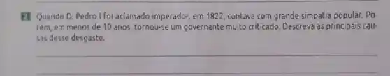 2 Quando D Pedro I Foi aclamado imperador, em 1822, contava com grande simpatia popular. Po-
rém, em menos de 10 anos , tornou-se um governante muito criticado Descreva as principais cau-
sas desse desgaste.
__