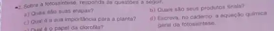 -2. Sobre a fotossintese responda as questoes a seguir.
b) Quais são seus produtos finais?
a) Quais são suas etapas?
c) Qual d a sua importância para a planta?
d) Escreva, no caderno a equação quimica
geral da fotossintese.
- Oual 60 papel da clorofila?