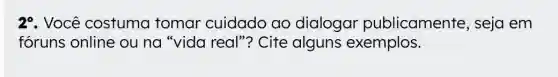 2^circ  . Você costuma tomar cuidado ao dialogar publicamente , seja em
foruns online ou na "vida real"?Cite alguns exemplos.