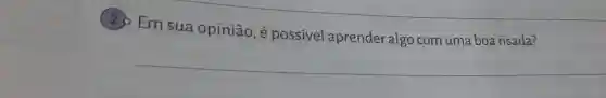 (2)Em sua opinião , é possivel aprender algo com uma boa risada?
__