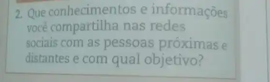 2.Que conhecimentos e informações
voce a nas redes
sociais com as pessoas próximas e
distantes e com qual objetivo?