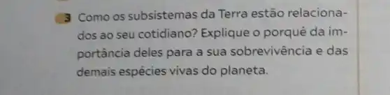 3 Como os subsistemas da Terra estão relaciona-
dos ao seu cotidiano?Explique o porquê da im-
portância deles para a sua sobrevivencia e das
demais espécies vivas do planeta.