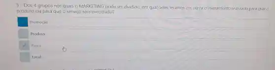 3- Dos 4 grupos nos quais o MARKETING pode ser dividido, em qual deles levamos em conta.o investimento realizado para criar o
produto ou para que o serviço seja executado?
Promoção
Produto
Preço
Local