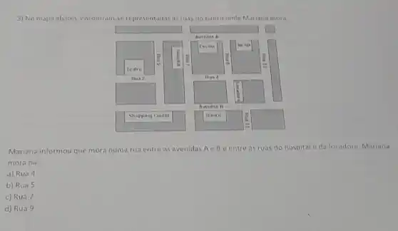 3) No mapa abaixo encontram- se representadas as ruas do bairro onde Marlana mora
Mariana informou que mora numa rua
entre as avenidas Ae Be entre as ruas do hospitale da locadora Mariana
mora na:
a) Rua 4
b) Rua 5
c) Rua 7
d) Rua 9