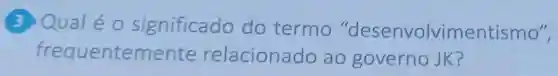 3 Qual é 0 significado do termo "desenvolvimentismo",
frequentemente relacionado ao governo JK?