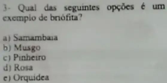 3. Qual das seguintes opçoes é um
exemplo de briofita?
a) Samambaia
b) Musgo
c) Pinheiro
d) Rosa
c) Orquidea