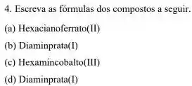 4. Escreva as formulas dos compostos a seguir.
(a) Hexacianoferrato(II)
(b) Diaminprata (I)
(c) Hexamincobalto (III)
(d) Diaminprata (I)