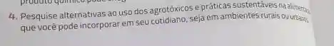 4. Pesquise alternativas ao uso dos agrotóxicos e práticas sustentáveis na
que você pode incorporar em seu cotidiano, seja em ambientes rurais ou urbangs