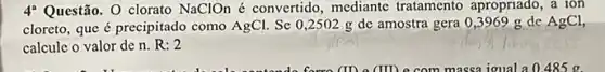 4^a Questão. O clorato NaClOn é convertido, mediante tratamento apropriado, a ion
cloreto, que é precipitado como AgCl. Se 0,2502 g de amostra gera 0,3969 g de AgCl,
calcule o valor de n. R:2