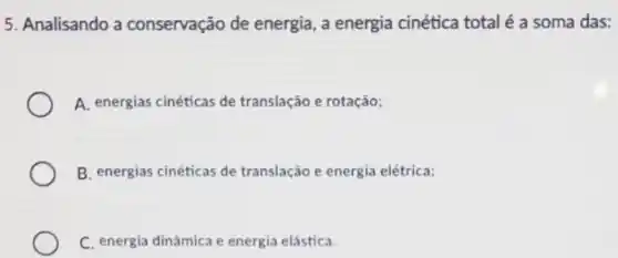 5. Analisando a conservação de energia , a energia cinética total é a soma das:
A. energias cinéticas de translação e rotação;
B. energias cinéticas de translação e energia elétrica;
C. energia dināmica e energia elástica.