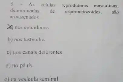 5 - As celulas masculinas,
denominadas de espermatozoides, sao
arma/enados
nos epididimos
b) nos testiculus
c) nos canais deferentes
d) no pênis
c) na vesicula seminal