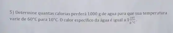 5) Determine quantas calorias perderá 1000 g de agua para que sua temperatura
varie de 60^circ C para 10^circ C O calor específico da água é igual a 1(cal)/(gcdot ^circ )C