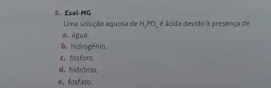 5. Esal-MG
Uma solução aquosa de H_(3)PO_(4) é ácida devido à presença de
a. água.
b. hidrogênio.
c. fósforo.
d. hidrônio.
e. fosfato.