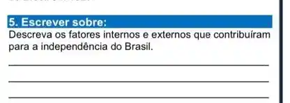 5. Escrever sobre:
Descreva os fatores internos e externos que contribuiram
para a independência do Brasil.
__