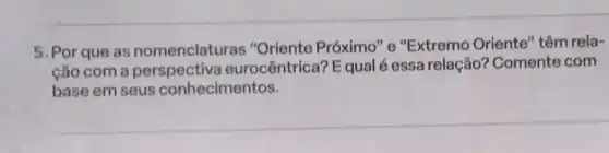 5. Por que as nomenclaturas "Oriente Próximo" e "Extremo Oriente'têm rela-
cão com a eurocêntrica? E qual é essa relação?Comente com
base em seus conhecimentos.