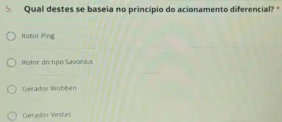 5. Qual destes se baseia no princípio do acionamento diferencial?
Rotor Ping
Rotor do tipo Savonius
Gerador Wobben
Gerador Vestas