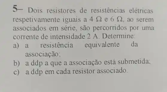 5-Dois resistores de resistencias elétricas
respetivamente iguais a 4Omega  e 6Omega  ,ao serem
associados em série . são percorridos por uma
a) a resistencia equivalent e da
associação;