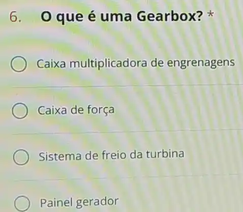 6. 0 que é uma Gearbox?
Caixa multiplicadora de engrenagens
Caixa de força
Sistema de freio da turbina
Painel gerador