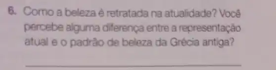 6. Como a belezaé retratada na atualidade? Você
percebe alguma diferença entre a representação
atual e o padrão de beleza da Grécia antiga?
__