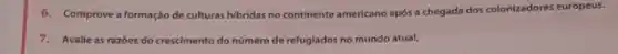6. Comprove a formação de culturas hibridas no continente americano apos a chegada dos colonizadores europeus.
7. Avalie as razôes do crescimento do numero de refugiados no mundo atual.