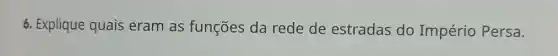 6. Explique quais eram as funções da rede de estradas do Império Persa.