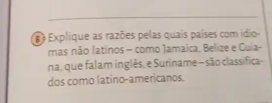 6. Explique as razoes pelas quais paises com idio-
mas não latinos -como Jamaica . Belize e Cuia-
na, que falam ingles, e Suriname-sao classifica-
dos como latino-americanos.