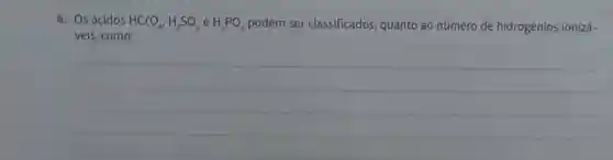 6. Os ácidos HClO_(4),H_(2)SO_(4)eH_(3)PO_(4) podem ser classificados quanto ao número de hidrogênios ionizá-
veis, como:
__