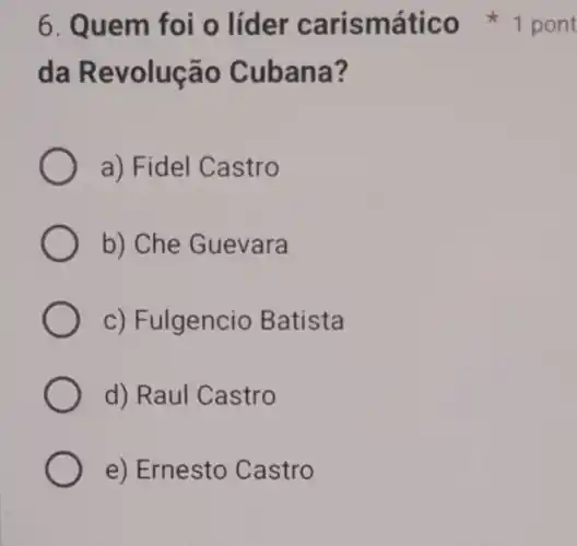 6. Quem foi o líder carismático 1 pont
da Revolução Cubana?
a) Fidel Castro
b) Che Guevara
c) Fulgencio Batista
d) Raul Castro
e) Ernesto Castro