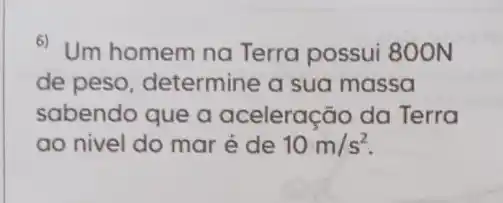 6) Um homem na Terra possui 800N
de peso, determine a sua massa
sabendo que a aceleração da Terra
ao nivel do mar é de 10m/s^2