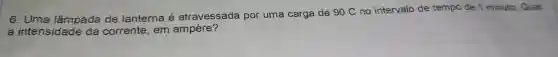 6. Uma lâmpada de lanterna e atravessada por uma carga de 90 C no intervalo de tempo de 1 minuto Qual
a intensidade da corrente , em 7