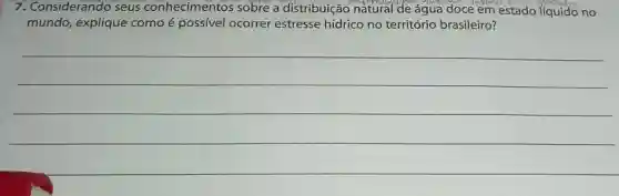 7. Considerando seus conhecimentos sobre a distribuição n norman e em estado liquido no
mundo, explique como é possível ocorrer estresse hídrico no território brasileiro?
__