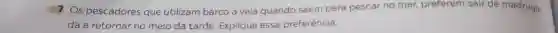 7 Os pescadores que utilizam barco a vela quando saem para pescar no mar,preferem sair de madruga-
dae retornar no meio da tarde . Explique essa preferência.