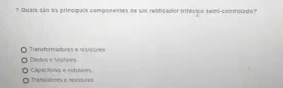 7. Quais são os principais componentes de um retificador trifásipo semi-controlado?
Transformadores e resistores
Diodos e firistores
Capacitores e indutores
Transistores e resistores