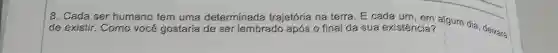 8. Cada ser humano tem uma determinada trajetória na terra . E cada um
de existir. Como vocé gostaria de ser lembrado após o final da sua existência?