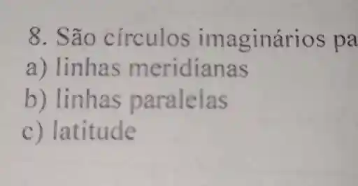 8. São circulos imaginários pa
a) linhas meridianas
b) linhas paralelas
c) latitude