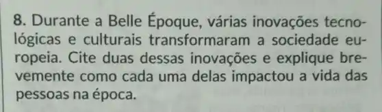 8. Durante a Belle várias inovações tecno-
lógicas e culturais transformaram a sociedade eu-
ropeia. Cite duas dessas inovações e explique bre-
vemente como cada uma delas impactou a vida das
pessoas na época.