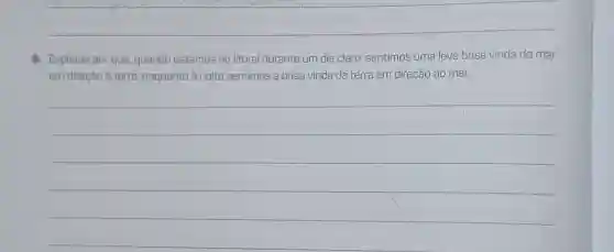 8. Explique por que quando estamos no litoral durante um dia claro, sentimos uma leve brisa vinda do mar
em direção à terra enquanto à noite sentimos a brisa vinda da terra em direção ao mar.
__