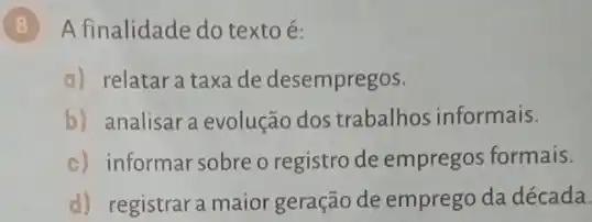 8 A finalidade do textoé:
a) relatara taxa de desempregos.
b) analisara evolução dos trabalhos informais.
c) informar sobreo registro de empregos formais.
d) registrar a maior geração de emprego da década.