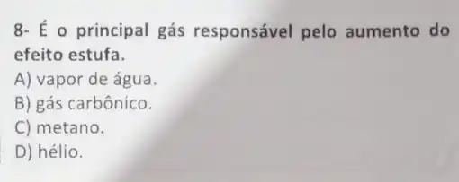 8- É o principal gás responsável pelo aumento do
efeito estufa.
A) vapor de água
B) gás carbônico.
C) metano.
D) hélio.