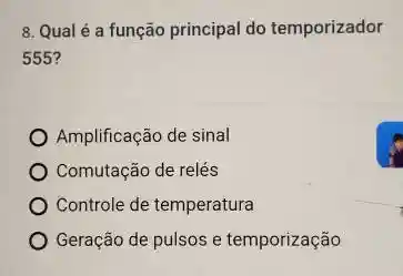 8. Qual é a função principal do temporizador
555?
Amplificação de sinal
Comutação de relés
Controle de temperatura
Geração de pulsos e temporização