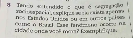 8 Tendo entendido o que é segregação
nos Estados Unidos ou em outros países
socioespacial ,expliquese ela existe apenas
como o Brasil. Esse fenômeno ocorre na
cidade onde você mora?Exemplifique.