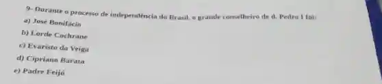 9- Durante o processo de independència do Brasil,o grande conselheiro de d. Pedro I foi:
a) José Bonifácio
b) Lorde Cochrane
c) Evaristo da Veiga
d) Cipriano Barata
e) Padre Feijó