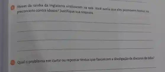 9 Memes da rainha da Inglaterra viralizaram na web. Você avalia que eles promovem humor ou
preconceito contra idosos?Justifique sua resposta.
__
10 Qual o problema em curtir ou repostar textos que favorecem a divulgação de discurso de ódio?
__