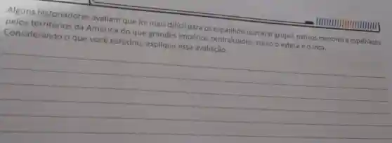 Alguns historiadores avaliam que foi mais difícil para os espanhóis dominar grupos nativos menores e espalhados
pelos da América do que grandes impérios centralizados, como o asteca e o inca.
Considerando o que você estudou explique essa avaliação.
__