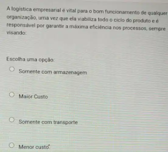 Alogistica empresarial é vital para o bom funcionamento de qualquer
organização, uma vez que ela viabiliza todo o ciclo do produto ee
responsável por garantir a máxima eficiência nos processos, sempre
visando:
Escolha uma opção:
Somente com armazenagem
Maior Custo
Somente com transporte
Menor custo: