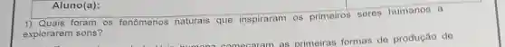 Aluno(a):
1) Quais foram os fenomenos naturais que inspiraram os primeiros seres humanos a
explorarem sons?