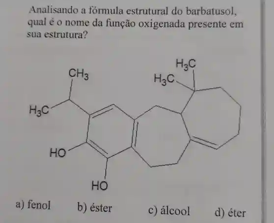 Analisando a formula estrutural do barbatusol,
qual é 0 nome da função oxigenada presente em
sua estrutura?
a) fenol
b) éster
c) álcool
d) éter